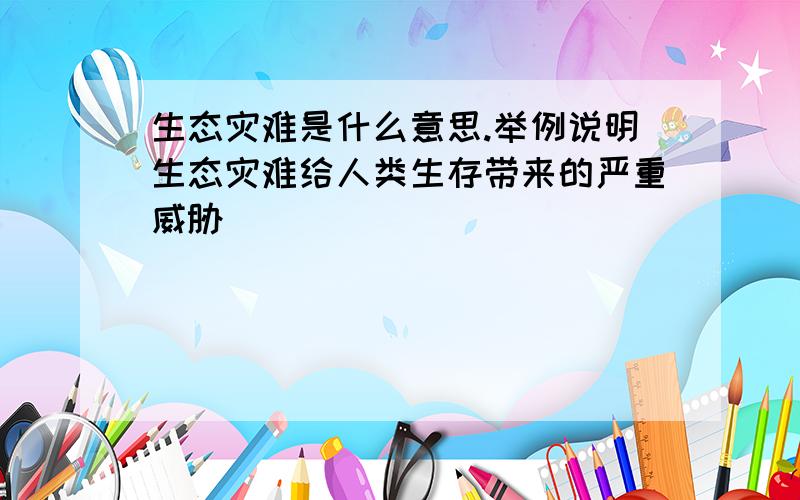 生态灾难是什么意思.举例说明生态灾难给人类生存带来的严重威胁