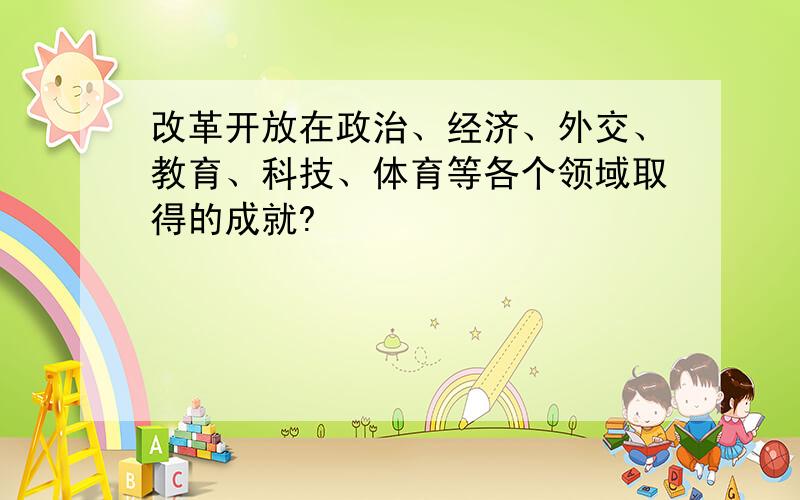 改革开放在政治、经济、外交、教育、科技、体育等各个领域取得的成就?