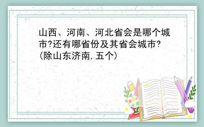 山西、河南、河北省会是哪个城市?还有哪省份及其省会城市?(除山东济南,五个)