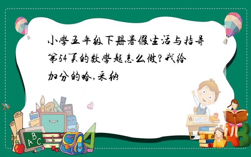 小学五年级下册暑假生活与指导第54页的数学题怎么做?我给加分的哈,采纳