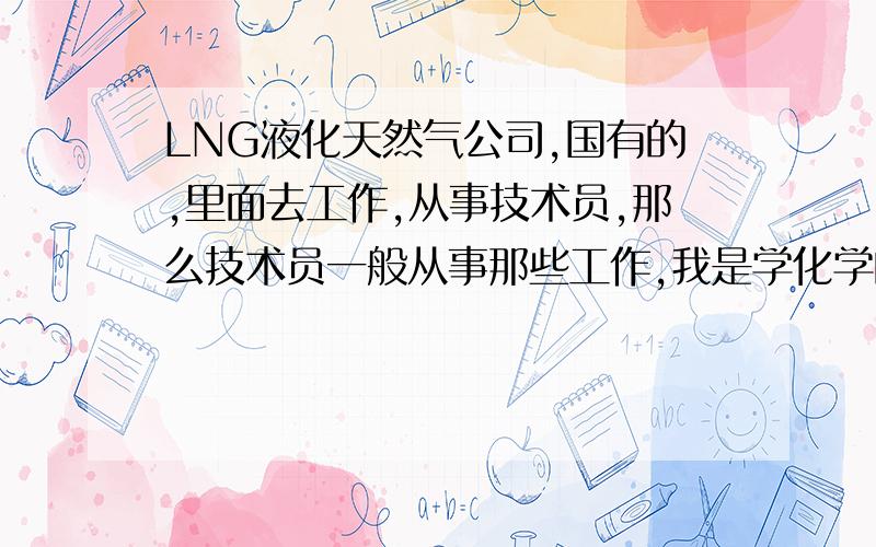 LNG液化天然气公司,国有的,里面去工作,从事技术员,那么技术员一般从事那些工作,我是学化学的.本科