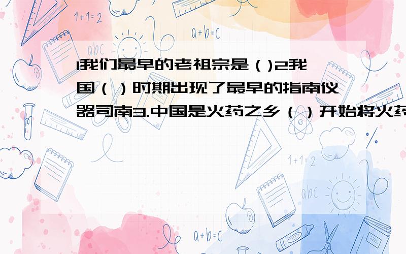 1我们最早的老祖宗是（)2我国（）时期出现了最早的指南仪器司南3.中国是火药之乡（）开始将火药用于军事上1.（填空）2.（选择）A.秦朝 B.战国 C.唐朝3.（选择）A.隋代 B.唐代 C.明代