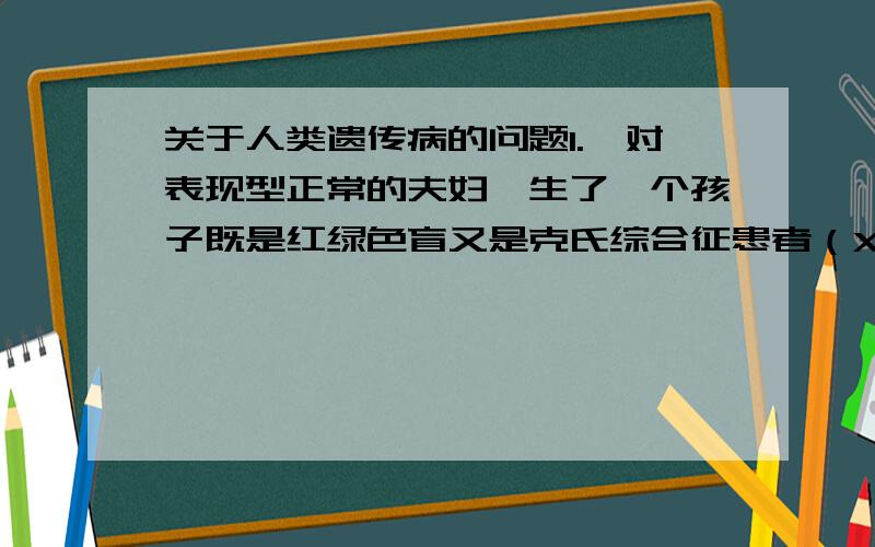 关于人类遗传病的问题1.一对表现型正常的夫妇,生了一个孩子既是红绿色盲又是克氏综合征患者（XXY）,那么病因与父母中谁有关?2.父亲正常,母亲患红绿色盲,生了一个性染色体为XXY的不色盲