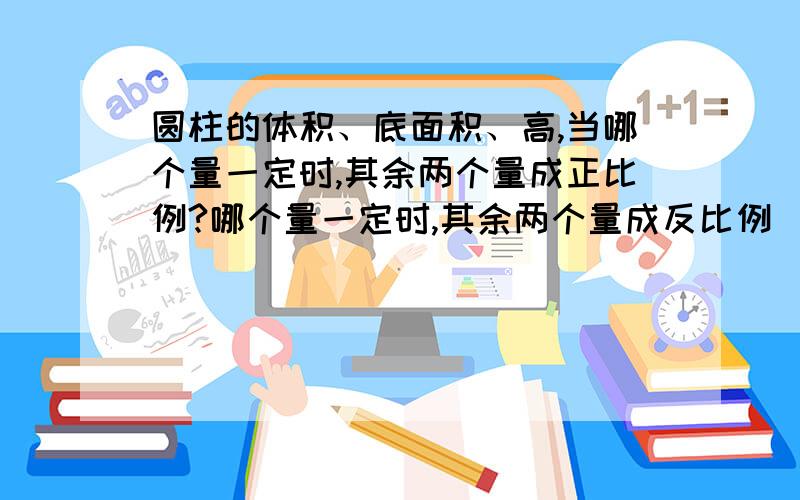 圆柱的体积、底面积、高,当哪个量一定时,其余两个量成正比例?哪个量一定时,其余两个量成反比例