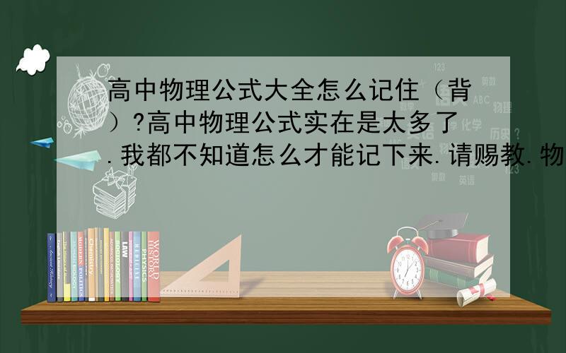 高中物理公式大全怎么记住（背）?高中物理公式实在是太多了.我都不知道怎么才能记下来.请赐教.物理公式大全