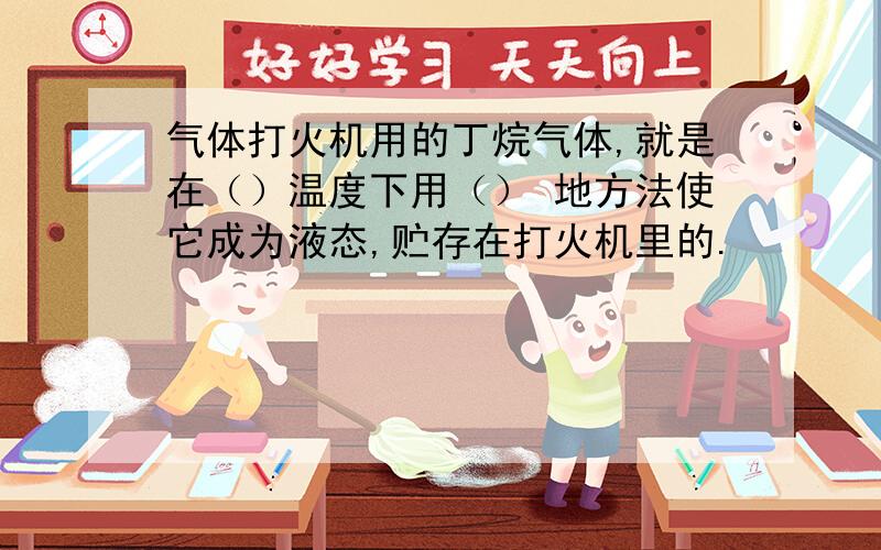 气体打火机用的丁烷气体,就是在（）温度下用（） 地方法使它成为液态,贮存在打火机里的.