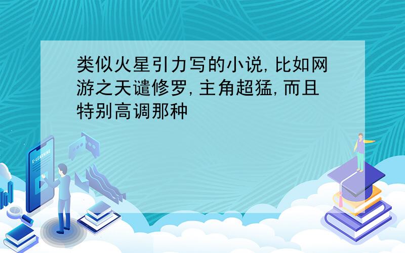 类似火星引力写的小说,比如网游之天谴修罗,主角超猛,而且特别高调那种