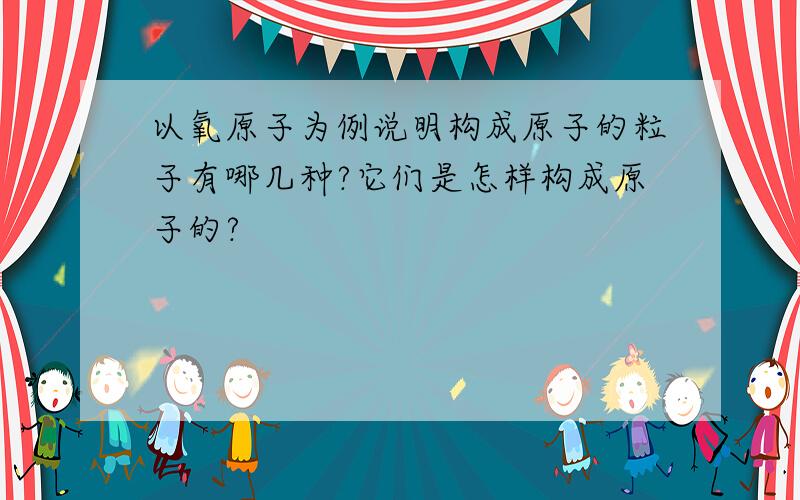 以氧原子为例说明构成原子的粒子有哪几种?它们是怎样构成原子的?