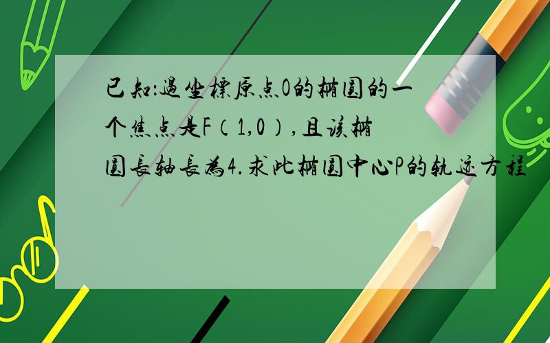 已知：过坐标原点O的椭圆的一个焦点是F（1,0）,且该椭圆长轴长为4.求此椭圆中心P的轨迹方程