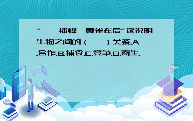 “螳阆捕蝉,黄雀在后”这说明生物之间的（   ）关系.A.合作.B.捕食.C.竞争.D.寄生.