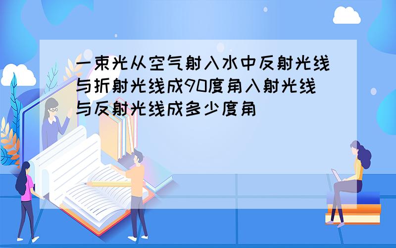 一束光从空气射入水中反射光线与折射光线成90度角入射光线与反射光线成多少度角