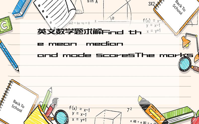 英文数学题求解Find the mean,median and mode scoresThe marks scored by 20 students in a test are given below.21 18 14 24 12 25 7 16 23 1019 17 22 12 13 24 14 11 23 25Find the mean,median and mode scores.哪位达人能帮忙翻译下,并且给