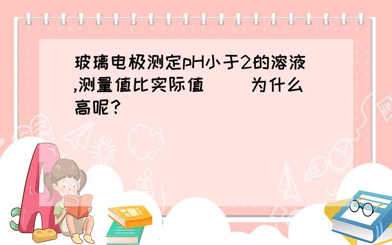 玻璃电极测定pH小于2的溶液,测量值比实际值（ ）为什么高呢？