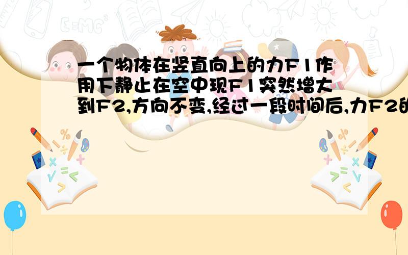 一个物体在竖直向上的力F1作用下静止在空中现F1突然增大到F2,方向不变,经过一段时间后,力F2的大小不变,突然方向反向,再经过同样一段时间,物体恰好到出发点,求F1与F2的比值