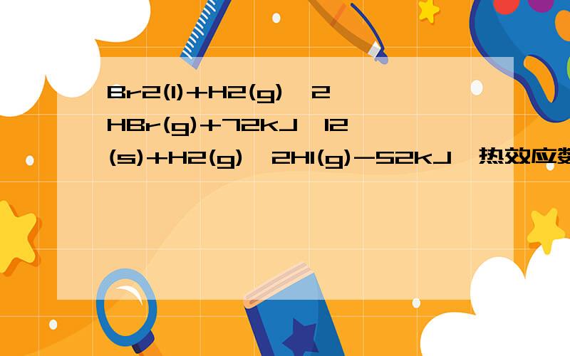 Br2(l)+H2(g)→2HBr(g)+72kJ,I2(s)+H2(g)→2HI(g)-52kJ,热效应数值说明____.(A)HBr比HI稳定 (B)HBr的能量比HI高 (C)Br2与H2的化合比I2与H2的化合难说一下原因..