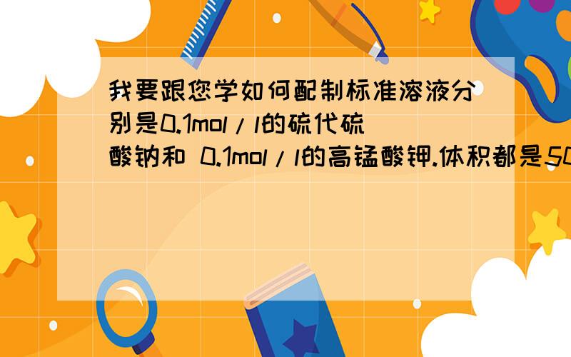 我要跟您学如何配制标准溶液分别是0.1mol/l的硫代硫酸钠和 0.1mol/l的高锰酸钾.体积都是5000ml,请您简述具体操作方法（如何配制？如何标定），