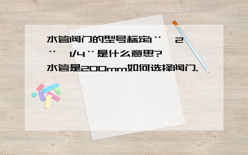 水管阀门的型号标定1‘’、2‘’、1/4‘’是什么意思?水管是200mm如何选择阀门.