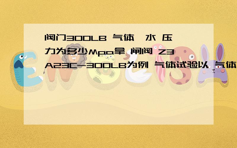 阀门300LB 气体、水 压力为多少Mpa拿 闸阀 Z3A23C-300LB为例 气体试验以 气体 用压力为?Mpa密封试验以 水 用压力为?Mpa进行试验,强度试验以 水 用压力为?Mpa