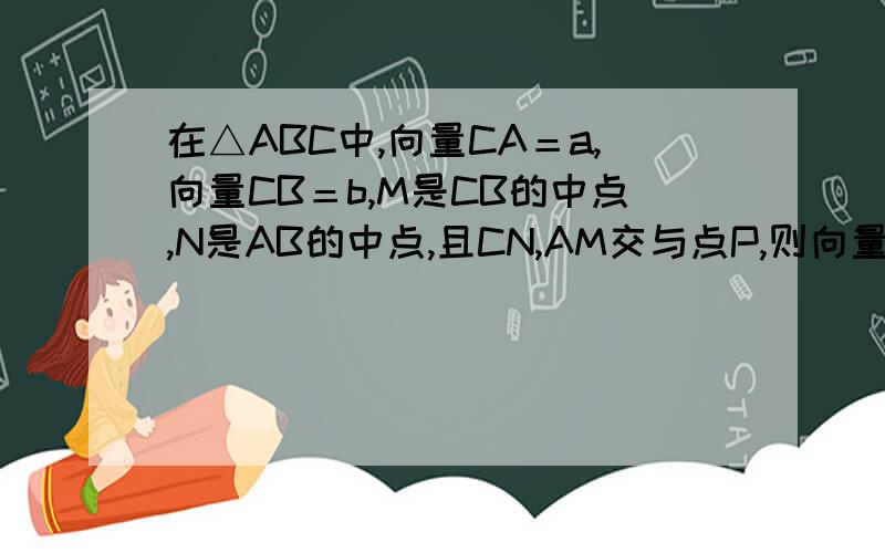 在△ABC中,向量CA＝a,向量CB＝b,M是CB的中点,N是AB的中点,且CN,AM交与点P,则向量AP=