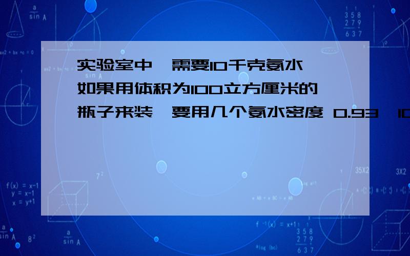 实验室中,需要10千克氨水,如果用体积为100立方厘米的瓶子来装,要用几个氨水密度 0.93*10三次方 千克每立方米