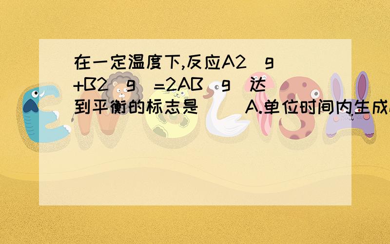 在一定温度下,反应A2(g)+B2(g)=2AB（g）达到平衡的标志是（ ）A.单位时间内生成n mol A2同时生成n mol B在一定温度下,反应A2(g)+B2(g)=2AB（g）达到平衡的标志是（ ）A.c（A2）：c（B2）：c（AB）=1：1：