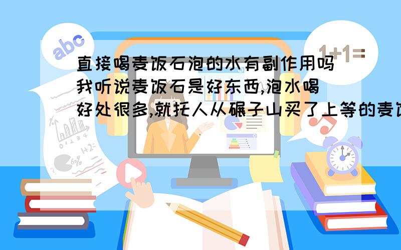 直接喝麦饭石泡的水有副作用吗我听说麦饭石是好东西,泡水喝好处很多,就托人从碾子山买了上等的麦饭石,打算泡水喝,可是也有人说喝这样的水会得肾结石或其他结石病,那么我还喝不喝呢?