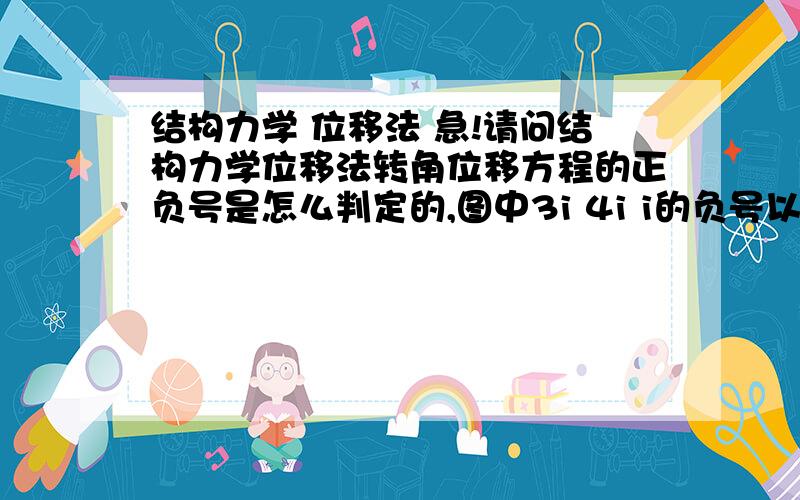 结构力学 位移法 急!请问结构力学位移法转角位移方程的正负号是怎么判定的,图中3i 4i i的负号以及由于外力作用的附加力的正负号是怎么判断的 知道的 请不吝赐教,谢谢啦