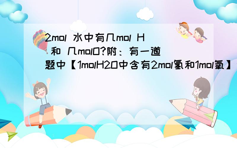 2mol 水中有几mol H 和 几molO?附：有一道题中【1molH2O中含有2mol氢和1mol氧】这句话是错的.