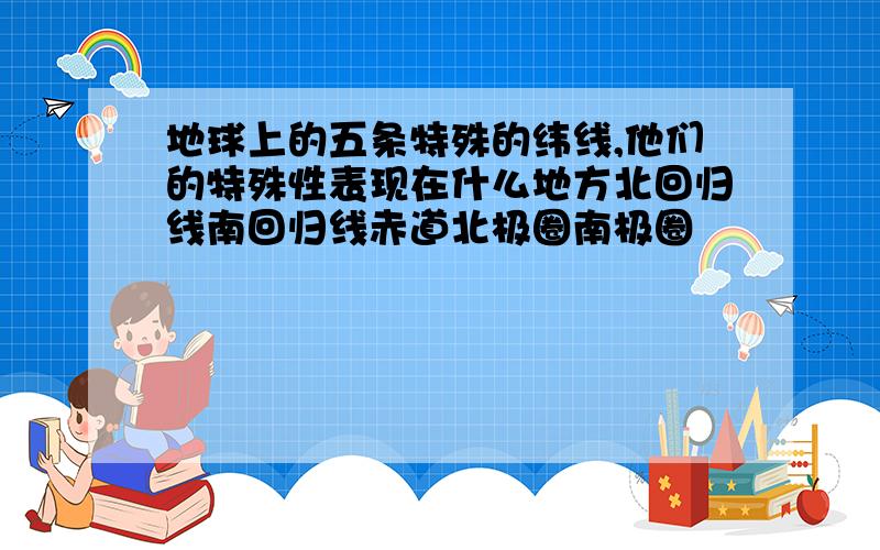 地球上的五条特殊的纬线,他们的特殊性表现在什么地方北回归线南回归线赤道北极圈南极圈