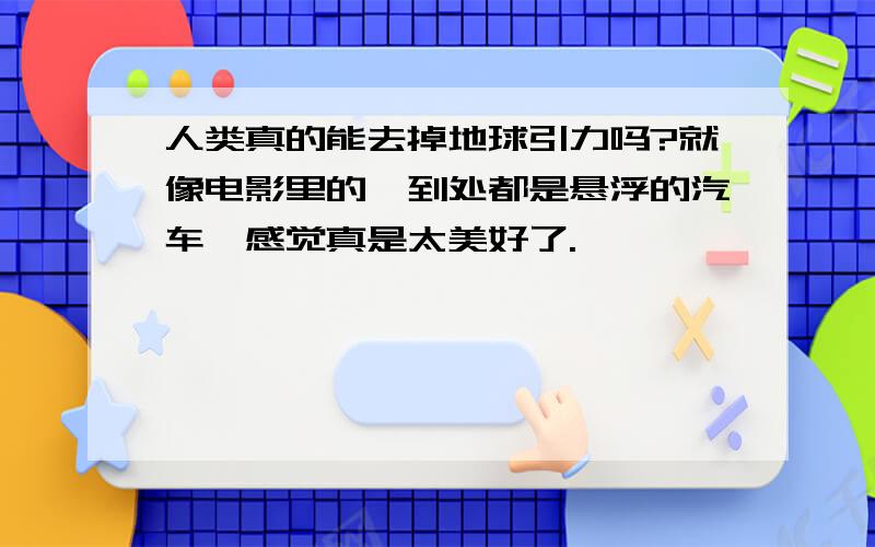 人类真的能去掉地球引力吗?就像电影里的,到处都是悬浮的汽车,感觉真是太美好了.