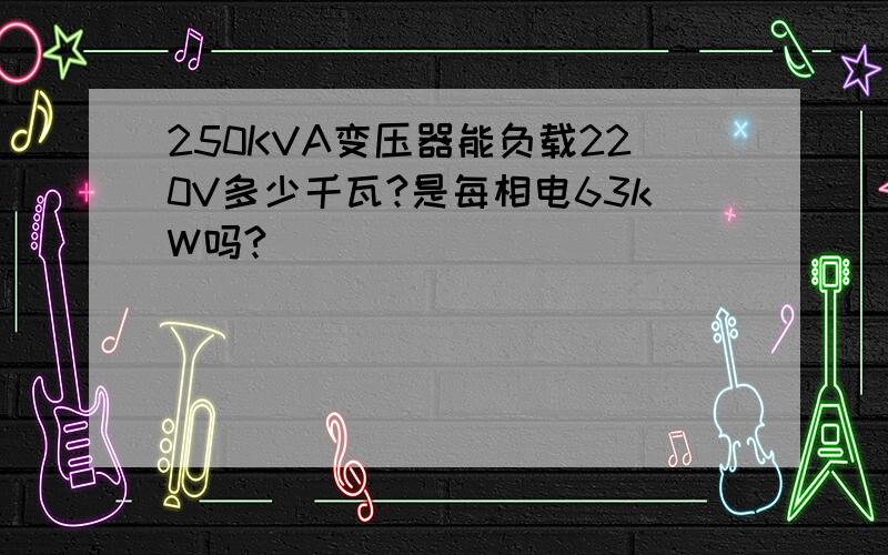 250KVA变压器能负载220V多少千瓦?是每相电63kW吗?