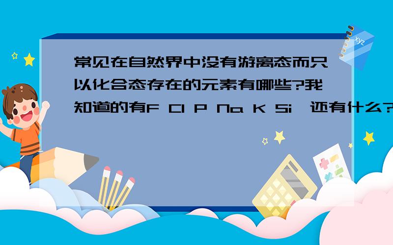 常见在自然界中没有游离态而只以化合态存在的元素有哪些?我知道的有F Cl P Na K Si,还有什么?非金属没有了吗?