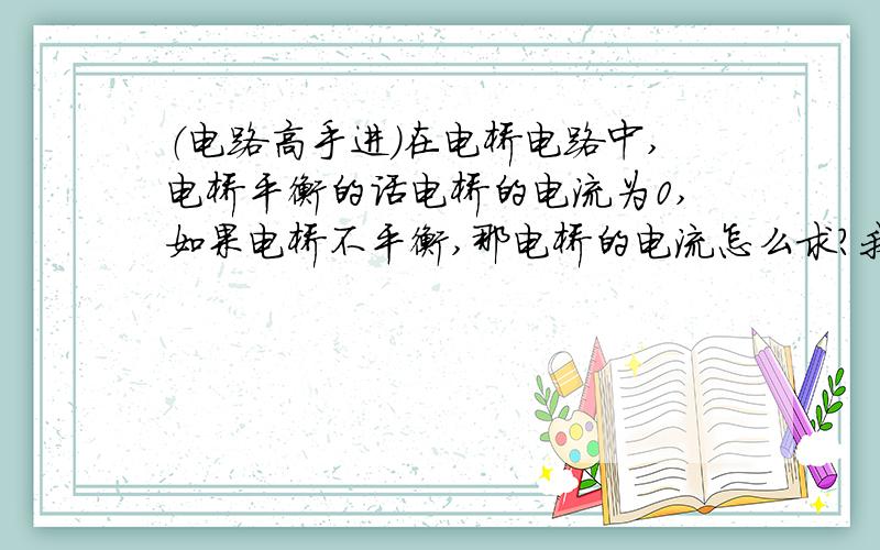 （电路高手进）在电桥电路中,电桥平衡的话电桥的电流为0,如果电桥不平衡,那电桥的电流怎么求?我想知道的是电桥中没有电阻，只有一根导线连接，怎么求电流？