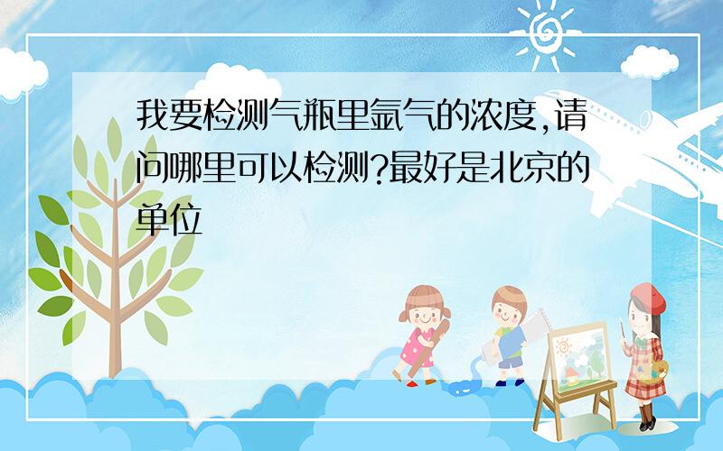 我要检测气瓶里氩气的浓度,请问哪里可以检测?最好是北京的单位