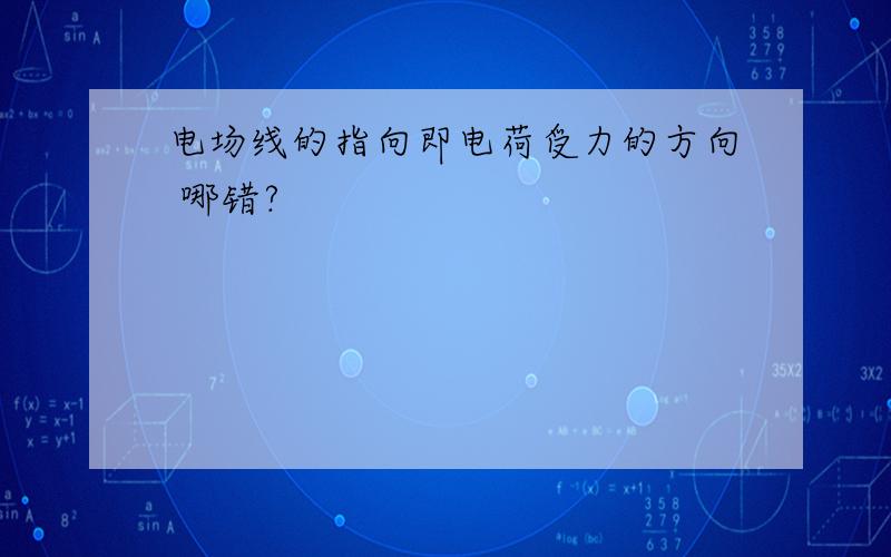 电场线的指向即电荷受力的方向 哪错?