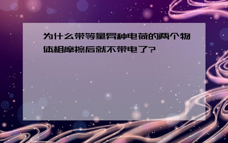 为什么带等量异种电荷的两个物体相摩擦后就不带电了?