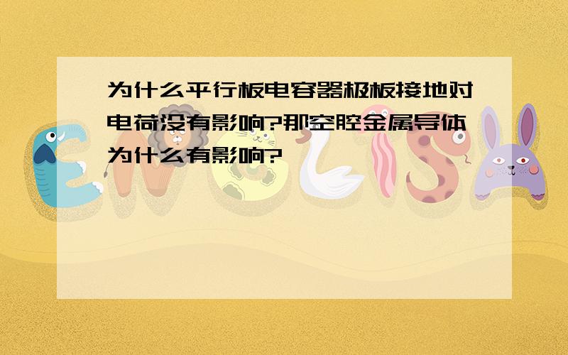 为什么平行板电容器极板接地对电荷没有影响?那空腔金属导体为什么有影响?