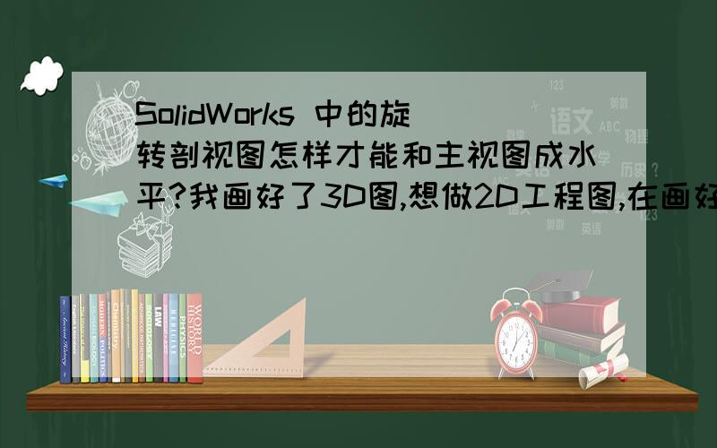 SolidWorks 中的旋转剖视图怎样才能和主视图成水平?我画好了3D图,想做2D工程图,在画好旋转的剖视图线后用旋转剖,但剖视图出来的效果是斜的,而不是和主视图成水平的,请高手解决.我还是初学