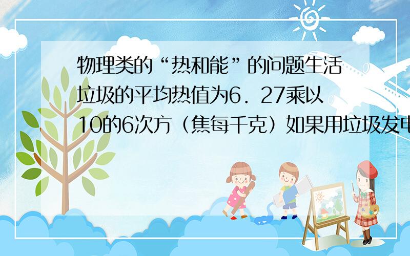 物理类的“热和能”的问题生活垃圾的平均热值为6．27乘以10的6次方（焦每千克）如果用垃圾发电,每吨垃圾可发电240kw*h那么发电的效率是?                      劳驾,写上解答的过程,谢谢.