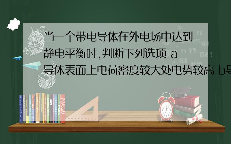 当一个带电导体在外电场中达到静电平衡时,判断下列选项 a导体表面上电荷密度较大处电势较高 b导体表面当一个带电导体在外电场中达到静电平衡时,判断下列选项a导体表面上电荷密度较大