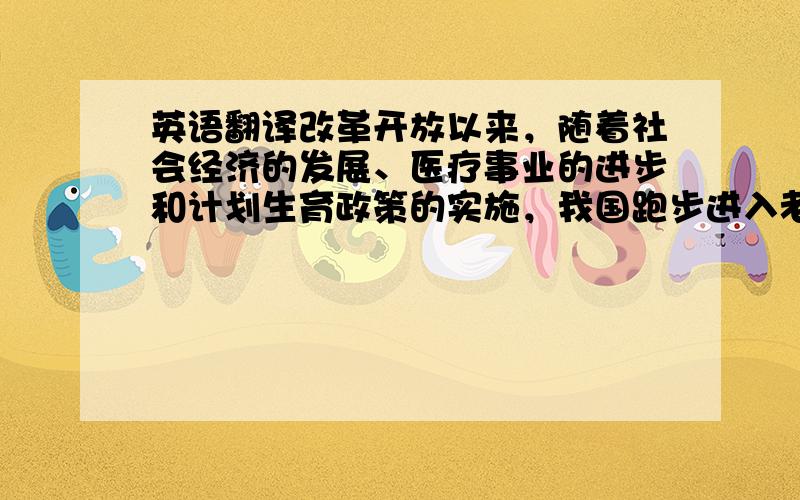 英语翻译改革开放以来，随着社会经济的发展、医疗事业的进步和计划生育政策的实施，我国跑步进入老龄化社会。老龄化问题得不到很好的解决不仅会给农民家庭带来沉重负担，不利于整