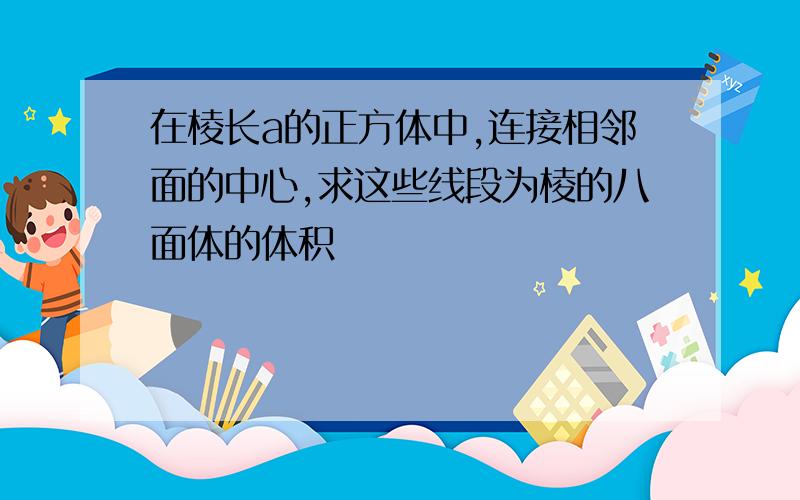 在棱长a的正方体中,连接相邻面的中心,求这些线段为棱的八面体的体积