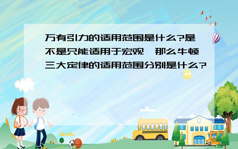 万有引力的适用范围是什么?是不是只能适用于宏观,那么牛顿三大定律的适用范围分别是什么?