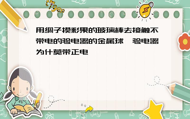 用绸子摸彩果的玻璃棒去接触不带电的验电器的金属球,验电器为什莫带正电