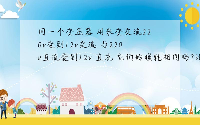 同一个变压器 用来变交流220v变到12v交流 与220v直流变到12v 直流 它们的损耗相同吗?请给个计算公式.