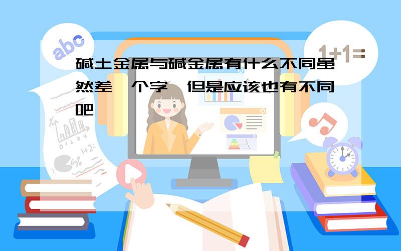 碱土金属与碱金属有什么不同虽然差一个字,但是应该也有不同吧