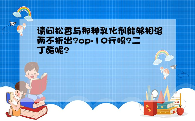 请问松香与那种乳化剂能够相溶而不析出?op-10行吗?二丁酯呢?