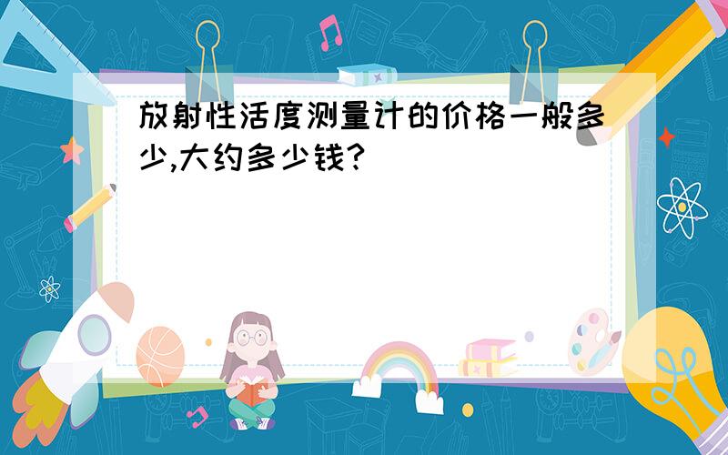 放射性活度测量计的价格一般多少,大约多少钱?