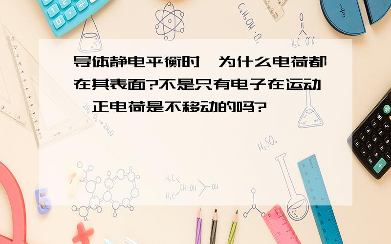 导体静电平衡时,为什么电荷都在其表面?不是只有电子在运动,正电荷是不移动的吗?