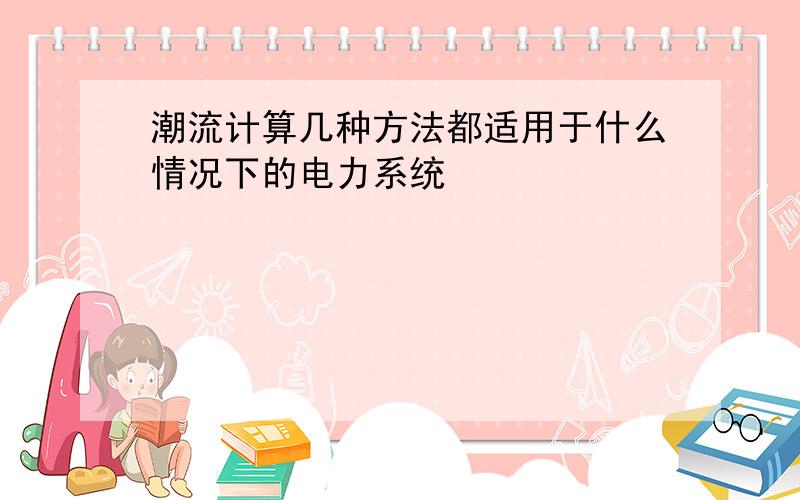 潮流计算几种方法都适用于什么情况下的电力系统